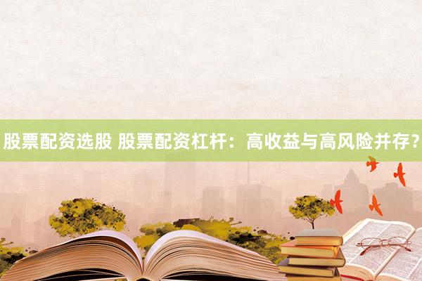 股票配资选股 股票配资杠杆：高收益与高风险并存？