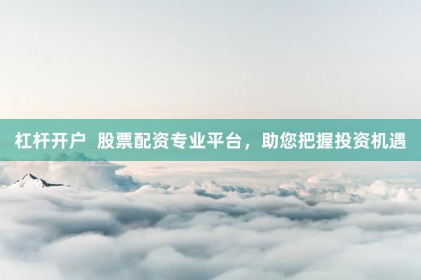 杠杆开户  股票配资专业平台，助您把握投资机遇