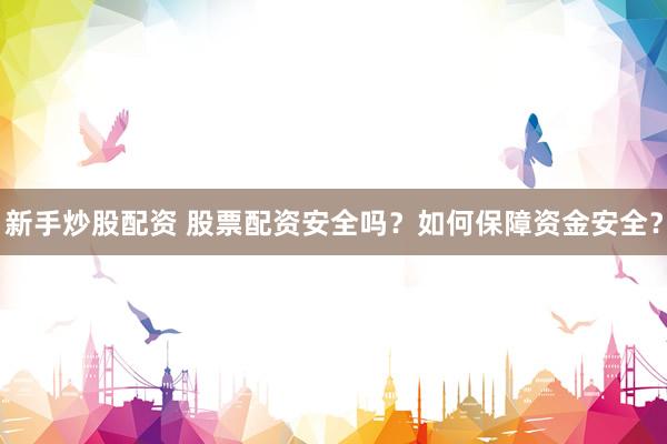 新手炒股配资 股票配资安全吗？如何保障资金安全？