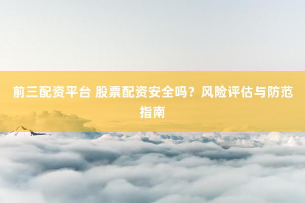 前三配资平台 股票配资安全吗？风险评估与防范指南