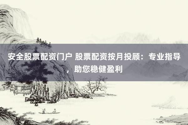 安全股票配资门户 股票配资按月投顾：专业指导，助您稳健盈利