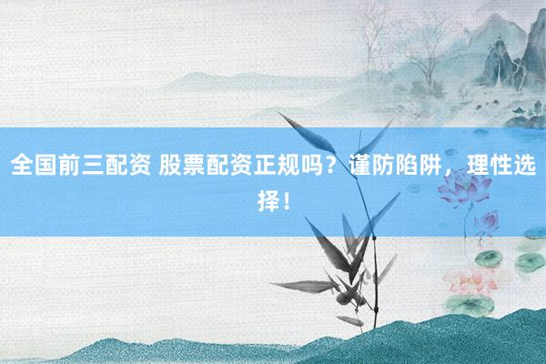 全国前三配资 股票配资正规吗？谨防陷阱，理性选择！