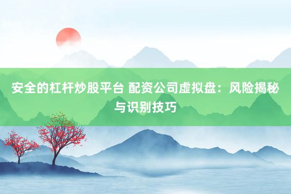 安全的杠杆炒股平台 配资公司虚拟盘：风险揭秘与识别技巧