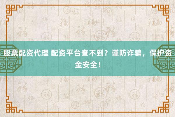 股票配资代理 配资平台查不到？谨防诈骗，保护资金安全！
