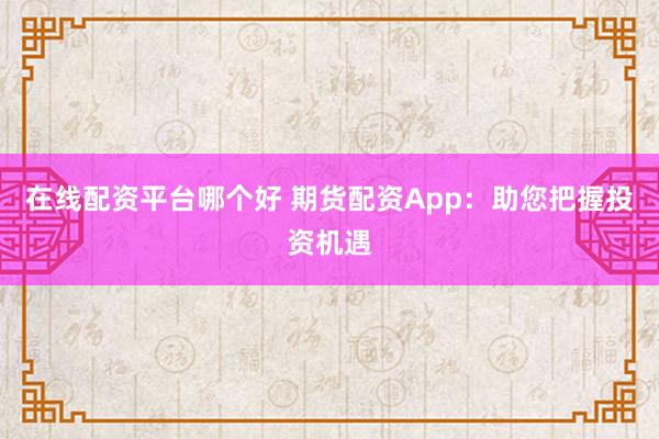 在线配资平台哪个好 期货配资App：助您把握投资机遇