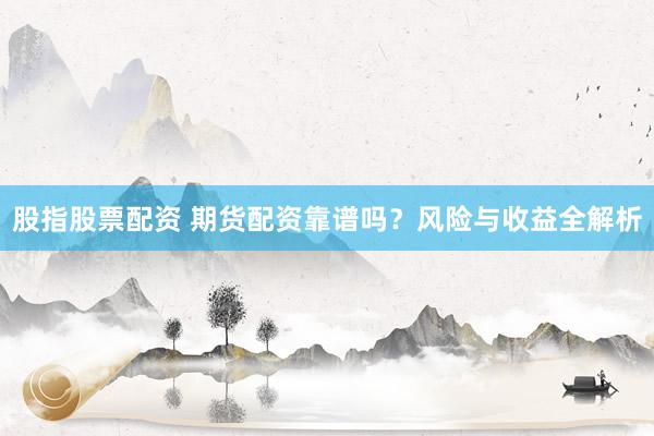 股指股票配资 期货配资靠谱吗？风险与收益全解析