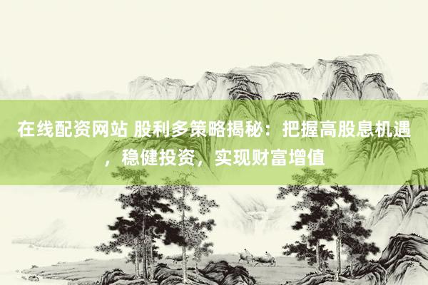在线配资网站 股利多策略揭秘：把握高股息机遇，稳健投资，实现财富增值