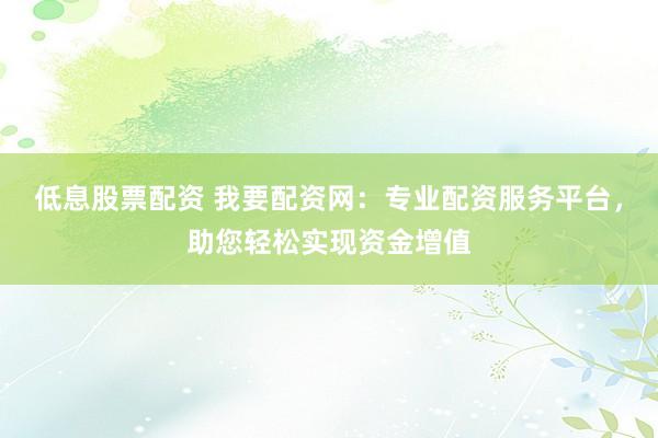 低息股票配资 我要配资网：专业配资服务平台，助您轻松实现资金增值