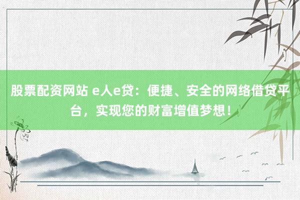 股票配资网站 e人e贷：便捷、安全的网络借贷平台，实现您的财富增值梦想！