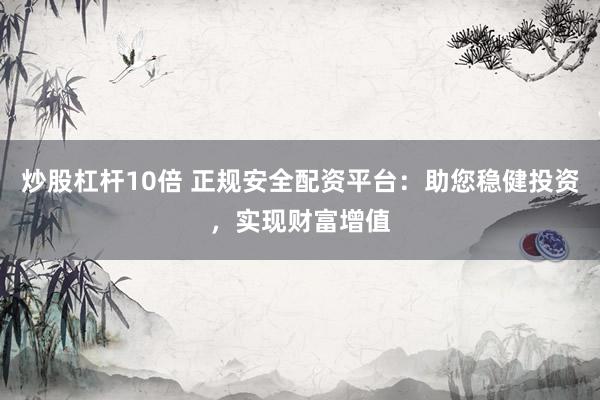 炒股杠杆10倍 正规安全配资平台：助您稳健投资，实现财富增值