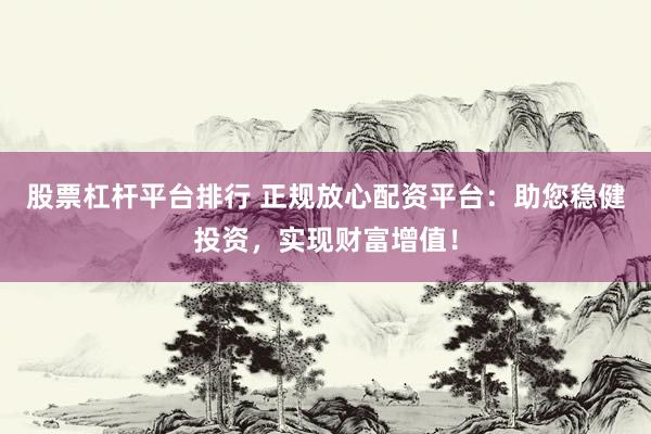 股票杠杆平台排行 正规放心配资平台：助您稳健投资，实现财富增值！