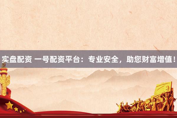 实盘配资 一号配资平台：专业安全，助您财富增值！