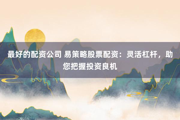 最好的配资公司 易策略股票配资：灵活杠杆，助您把握投资良机