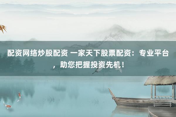 配资网络炒股配资 一家天下股票配资：专业平台，助您把握投资先机！