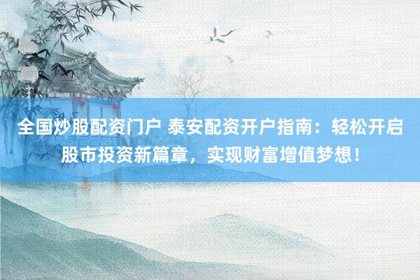 全国炒股配资门户 泰安配资开户指南：轻松开启股市投资新篇章，实现财富增值梦想！