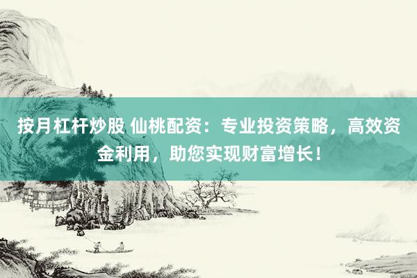 按月杠杆炒股 仙桃配资：专业投资策略，高效资金利用，助您实现财富增长！