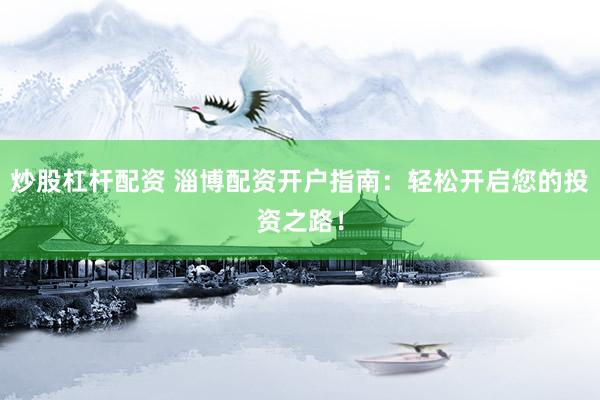 炒股杠杆配资 淄博配资开户指南：轻松开启您的投资之路！
