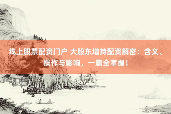 线上股票配资门户 大股东增持配资解密：含义、操作与影响，一篇全掌握！