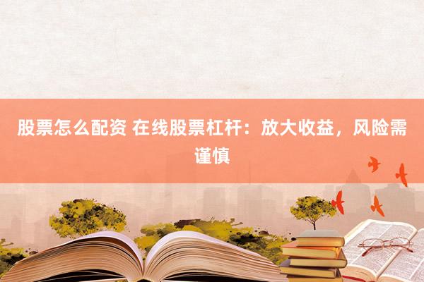 股票怎么配资 在线股票杠杆：放大收益，风险需谨慎