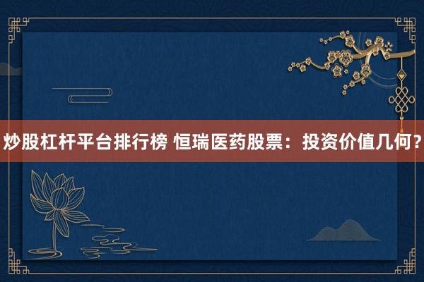 炒股杠杆平台排行榜 恒瑞医药股票：投资价值几何？