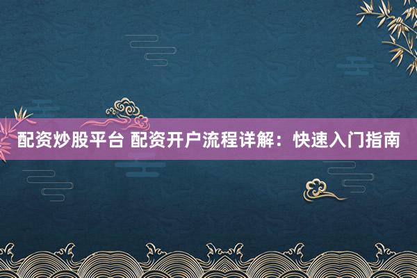 配资炒股平台 配资开户流程详解：快速入门指南