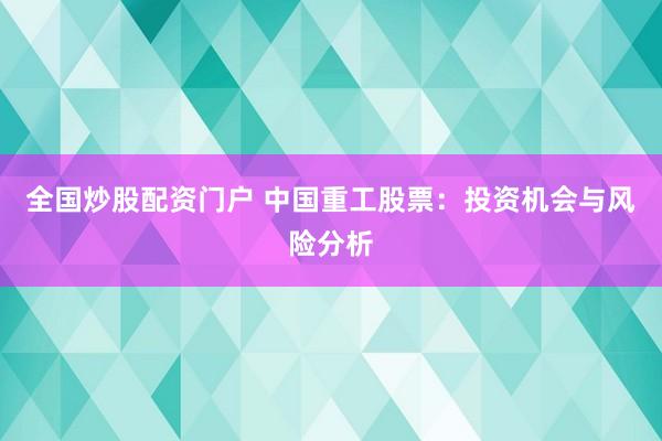 全国炒股配资门户 中国重工股票：投资机会与风险分析