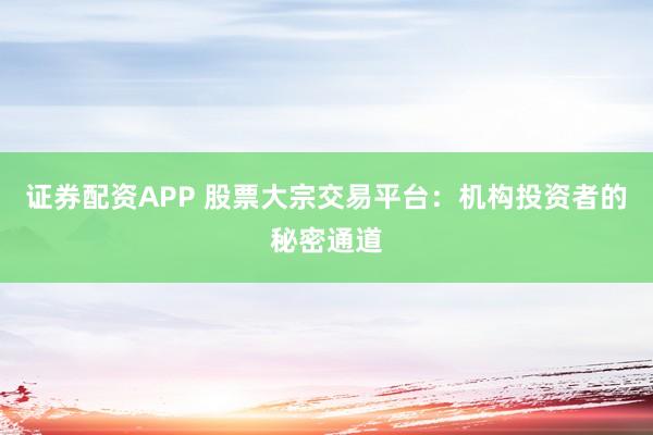证券配资APP 股票大宗交易平台：机构投资者的秘密通道