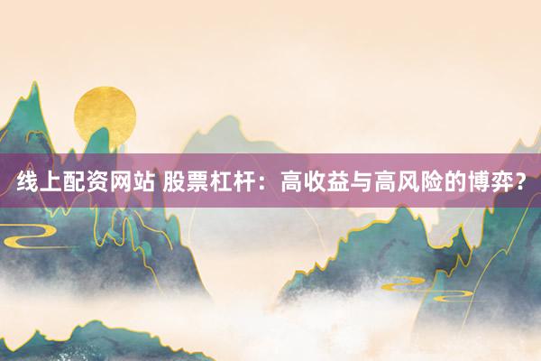 线上配资网站 股票杠杆：高收益与高风险的博弈？