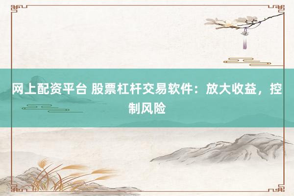 网上配资平台 股票杠杆交易软件：放大收益，控制风险