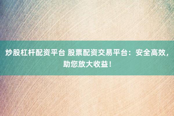 炒股杠杆配资平台 股票配资交易平台：安全高效，助您放大收益！