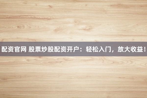 配资官网 股票炒股配资开户：轻松入门，放大收益！