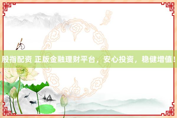 股指配资 正版金融理财平台，安心投资，稳健增值！