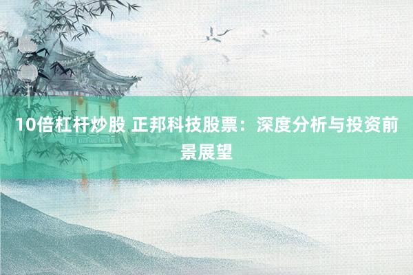 10倍杠杆炒股 正邦科技股票：深度分析与投资前景展望