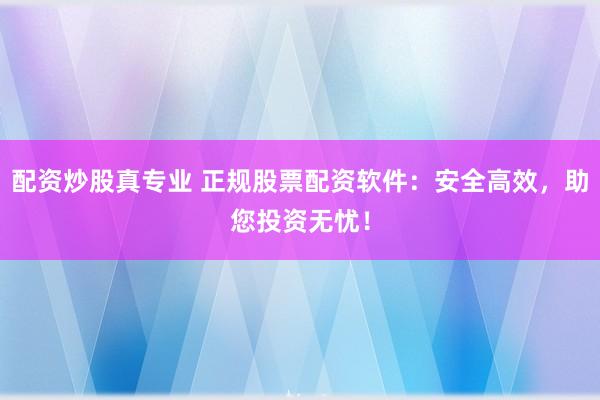 配资炒股真专业 正规股票配资软件：安全高效，助您投资无忧！