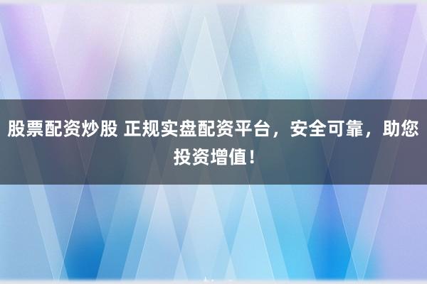 股票配资炒股 正规实盘配资平台，安全可靠，助您投资增值！