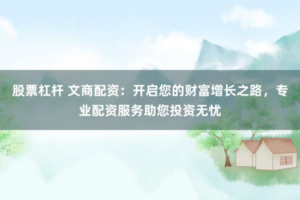 股票杠杆 文商配资：开启您的财富增长之路，专业配资服务助您投资无忧