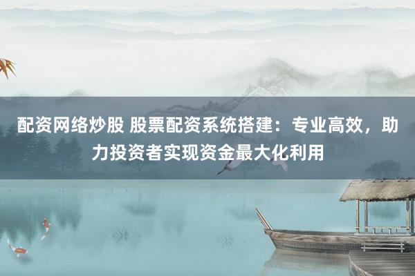 配资网络炒股 股票配资系统搭建：专业高效，助力投资者实现资金最大化利用