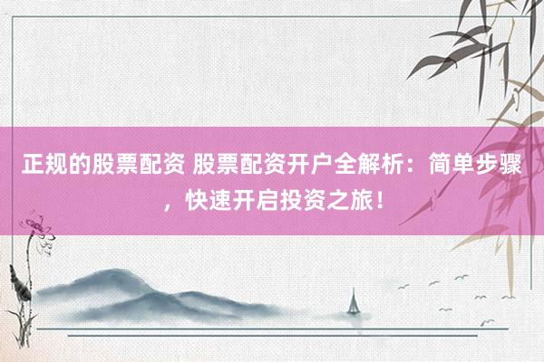 正规的股票配资 股票配资开户全解析：简单步骤，快速开启投资之旅！