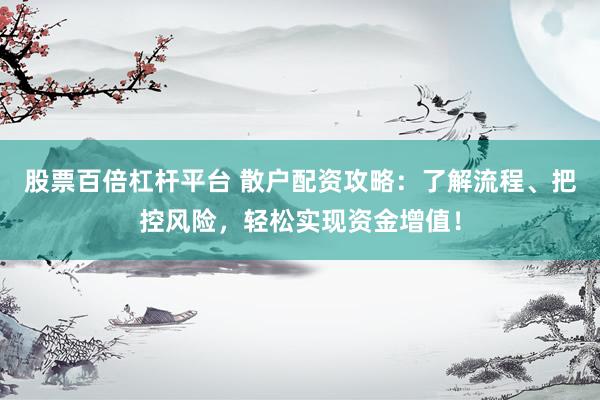 股票百倍杠杆平台 散户配资攻略：了解流程、把控风险，轻松实现资金增值！