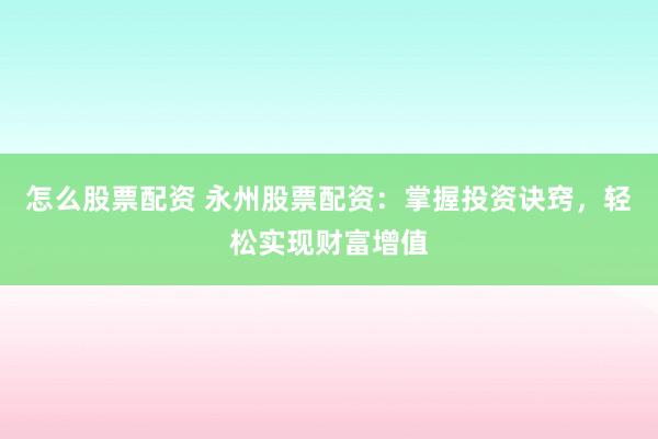 怎么股票配资 永州股票配资：掌握投资诀窍，轻松实现财富增值