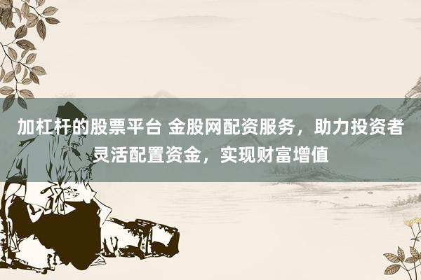 加杠杆的股票平台 金股网配资服务，助力投资者灵活配置资金，实现财富增值