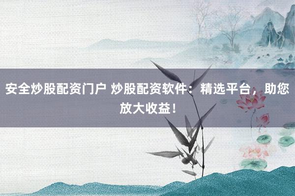 安全炒股配资门户 炒股配资软件：精选平台，助您放大收益！