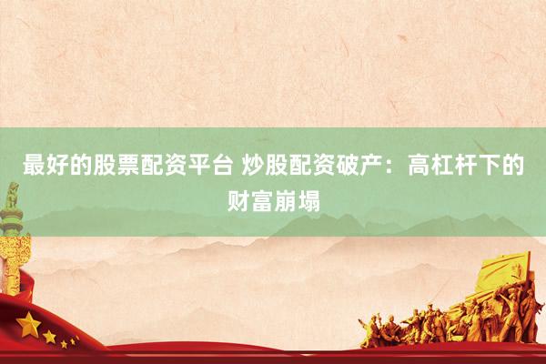 最好的股票配资平台 炒股配资破产：高杠杆下的财富崩塌