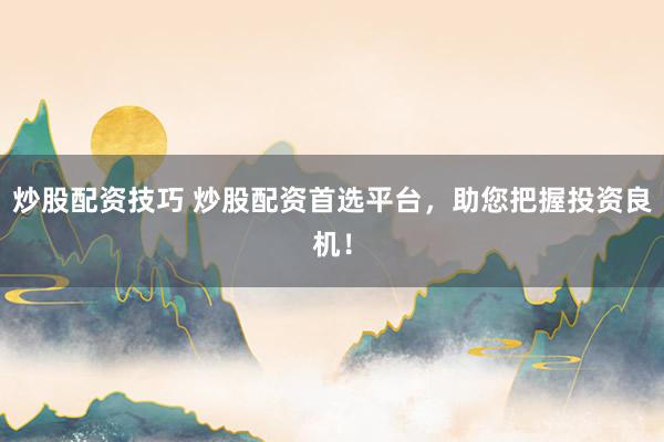 炒股配资技巧 炒股配资首选平台，助您把握投资良机！