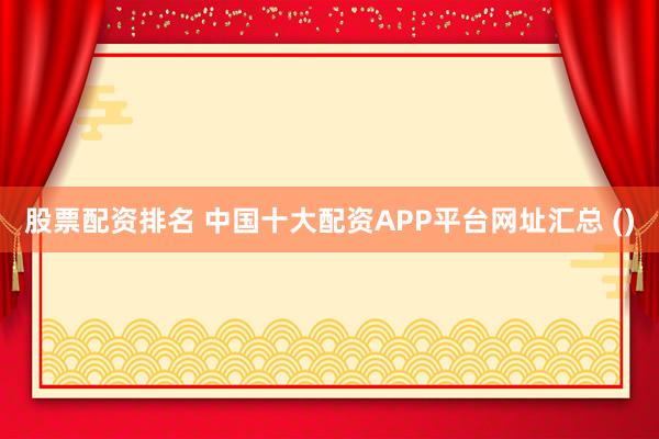 股票配资排名 中国十大配资APP平台网址汇总 ()