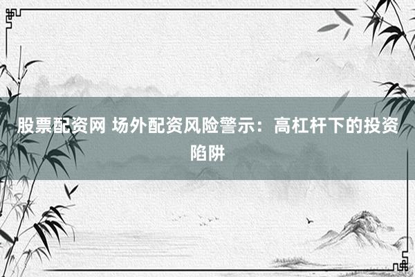 股票配资网 场外配资风险警示：高杠杆下的投资陷阱
