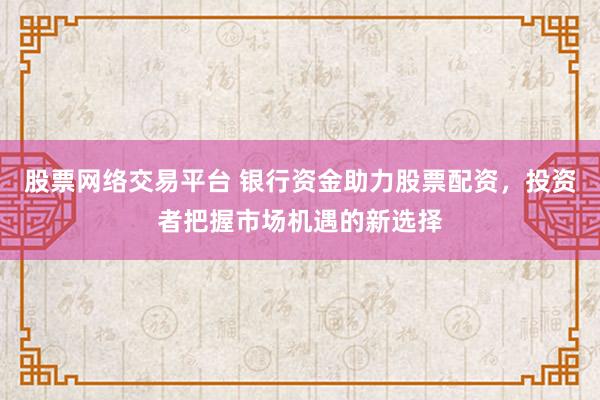 股票网络交易平台 银行资金助力股票配资，投资者把握市场机遇的新选择