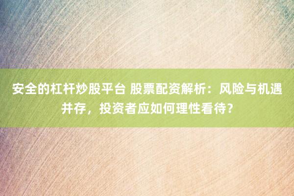 安全的杠杆炒股平台 股票配资解析：风险与机遇并存，投资者应如何理性看待？