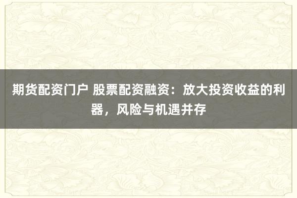 期货配资门户 股票配资融资：放大投资收益的利器，风险与机遇并存