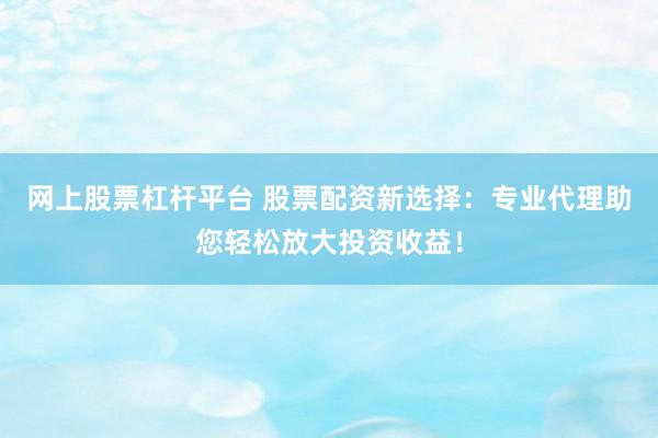 网上股票杠杆平台 股票配资新选择：专业代理助您轻松放大投资收益！